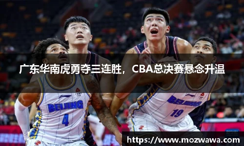 广东华南虎勇夺三连胜，CBA总决赛悬念升温