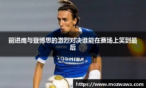 前进鹰与登博思的激烈对决谁能在赛场上笑到最后
