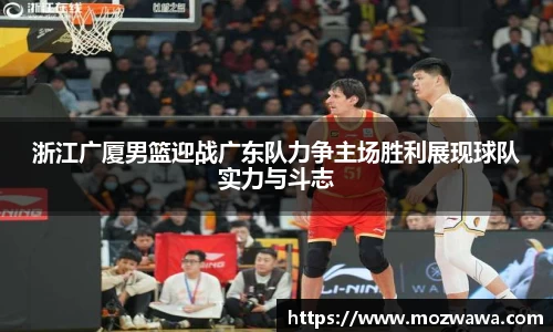 浙江广厦男篮迎战广东队力争主场胜利展现球队实力与斗志