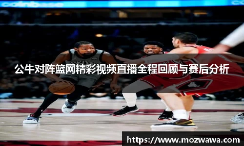 公牛对阵篮网精彩视频直播全程回顾与赛后分析