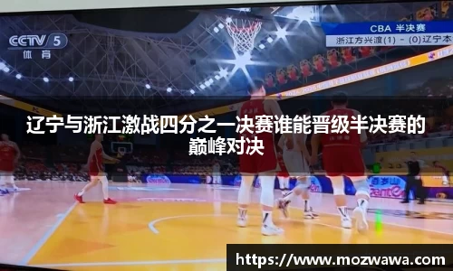 辽宁与浙江激战四分之一决赛谁能晋级半决赛的巅峰对决