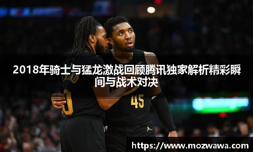 2018年骑士与猛龙激战回顾腾讯独家解析精彩瞬间与战术对决