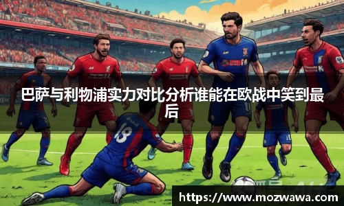 巴萨与利物浦实力对比分析谁能在欧战中笑到最后