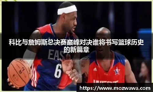 科比与詹姆斯总决赛巅峰对决谁将书写篮球历史的新篇章