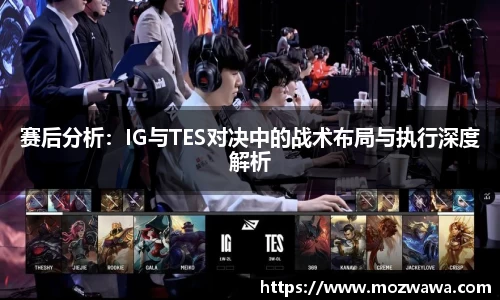 赛后分析：IG与TES对决中的战术布局与执行深度解析